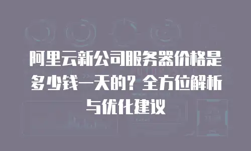 阿里云新公司服务器价格是多少钱一天的？全方位解析与优化建议