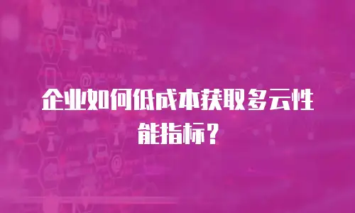 企业如何低成本获取多云性能指标？