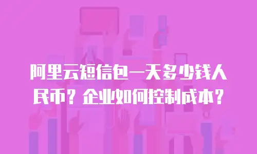 阿里云短信包一天多少钱人民币？企业如何控制成本？