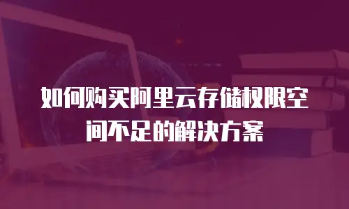 如何购买阿里云存储权限空间不足的解决方案