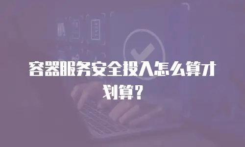 容器服务安全投入怎么算才划算？