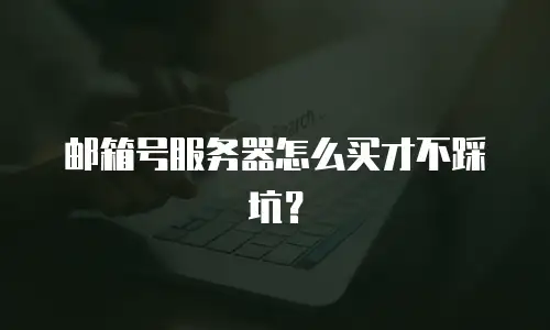 邮箱号服务器怎么买才不踩坑？