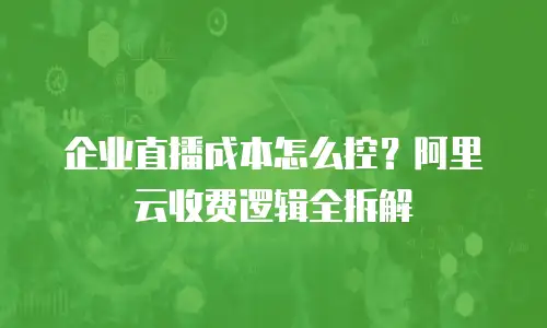 企业直播成本怎么控？阿里云收费逻辑全拆解