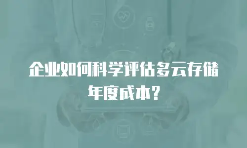 企业如何科学评估多云存储年度成本？
