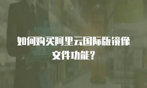 如何购买阿里云国际版镜像文件功能？