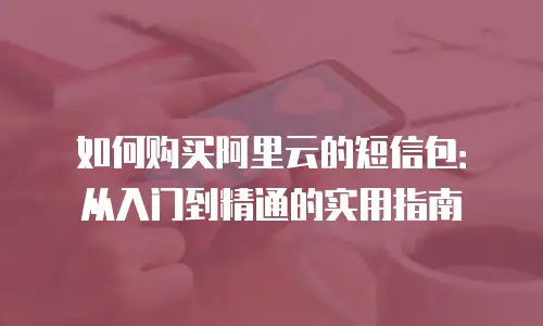 如何购买阿里云的短信包：从入门到精通的实用指南