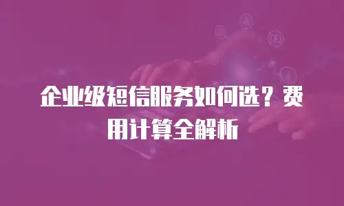 企业级短信服务如何选？费用计算全解析