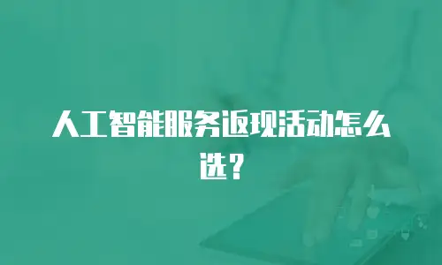 人工智能服务返现活动怎么选？