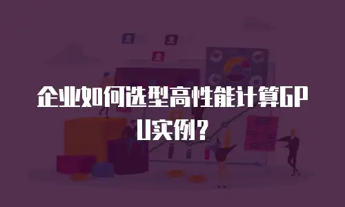 企业如何选型高性能计算GPU实例？