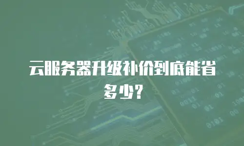 云服务器升级补价到底能省多少？