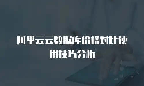 阿里云云数据库价格对比使用技巧分析