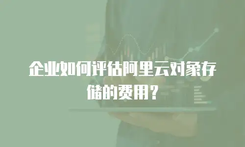 企业如何评估阿里云对象存储的费用？