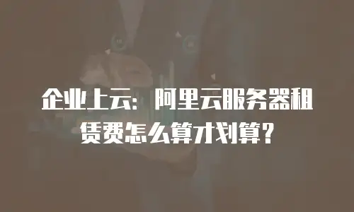 企业上云：阿里云服务器租赁费怎么算才划算？