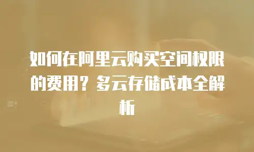 如何在阿里云购买空间权限的费用？多云存储成本全解析
