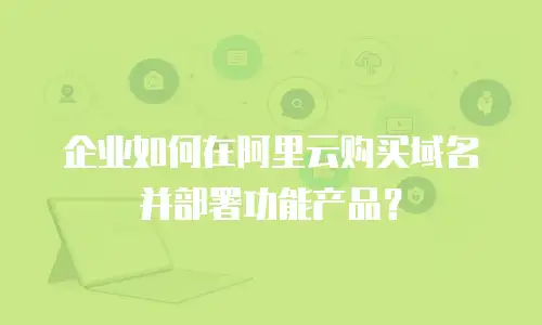 企业如何在阿里云购买域名并部署功能产品？