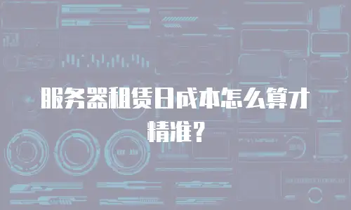 服务器租赁日成本怎么算才精准？