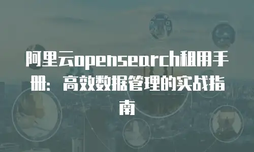 阿里云opensearch租用手册：高效数据管理的实战指南