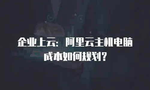 企业上云：阿里云主机电脑成本如何规划？