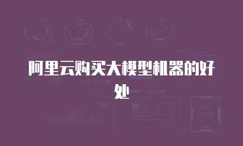 阿里云购买大模型机器的好处