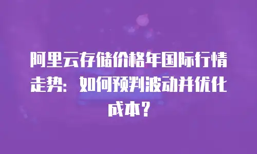 阿里云存储价格年国际行情走势：如何预判波动并优化成本？