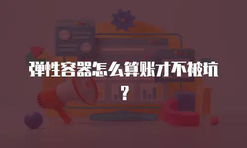 弹性容器怎么算账才不被坑？