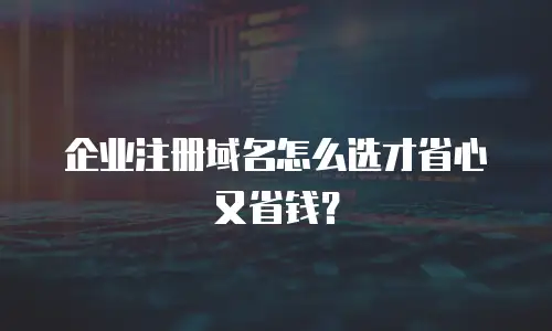 企业注册域名怎么选才省心又省钱？