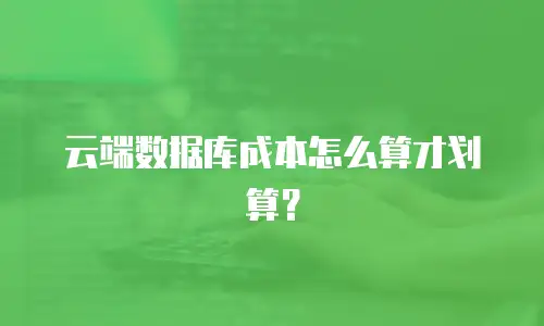 云端数据库成本怎么算才划算？