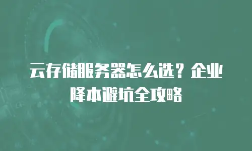 云存储服务器怎么选？企业降本避坑全攻略