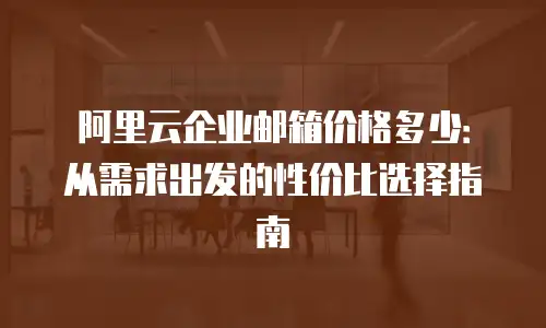 阿里云企业邮箱价格多少：从需求出发的性价比选择指南