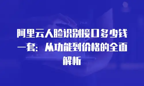阿里云人脸识别接口多少钱一套：从功能到价格的全面解析