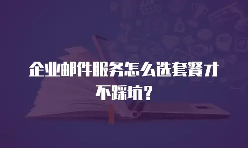 企业邮件服务怎么选套餐才不踩坑？