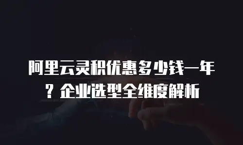 阿里云灵积优惠多少钱一年？企业选型全维度解析