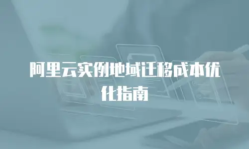 阿里云实例地域迁移成本优化指南