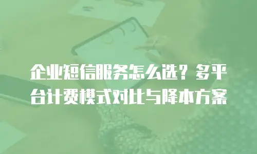 企业短信服务怎么选？多平台计费模式对比与降本方案