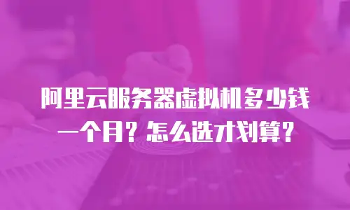 阿里云服务器虚拟机多少钱一个月？怎么选才划算？