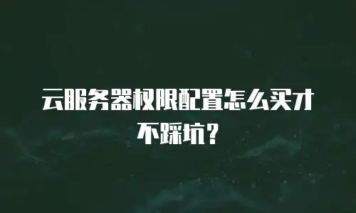 云服务器权限配置怎么买才不踩坑？