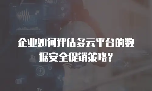 企业如何评估多云平台的数据安全促销策略？