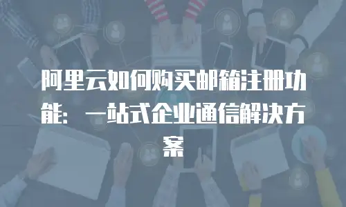 阿里云如何购买邮箱注册功能：一站式企业通信解决方案