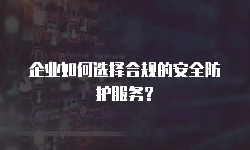 企业如何选择合规的安全防护服务？
