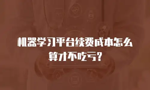 机器学习平台续费成本怎么算才不吃亏？