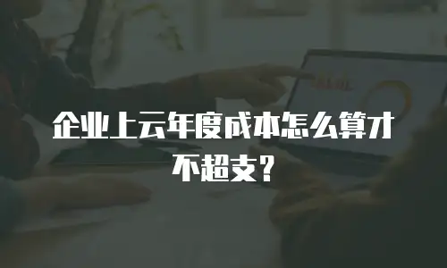 企业上云年度成本怎么算才不超支？