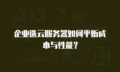 企业选云服务器如何平衡成本与性能？