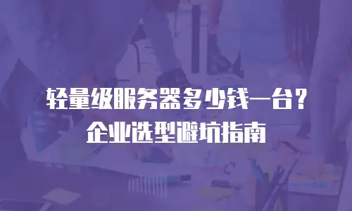 轻量级服务器多少钱一台？企业选型避坑指南