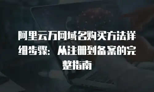 阿里云万网域名购买方法详细步骤：从注册到备案的完整指南
