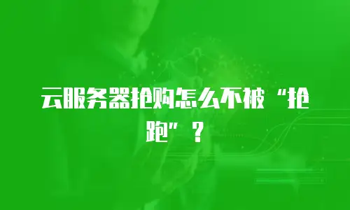 云服务器抢购怎么不被“抢跑”？