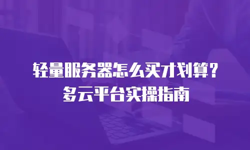 轻量服务器怎么买才划算？多云平台实操指南