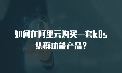 如何在阿里云购买一套k8s集群功能产品？