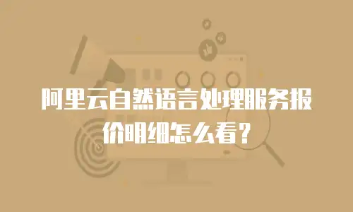 阿里云自然语言处理服务报价明细怎么看？
