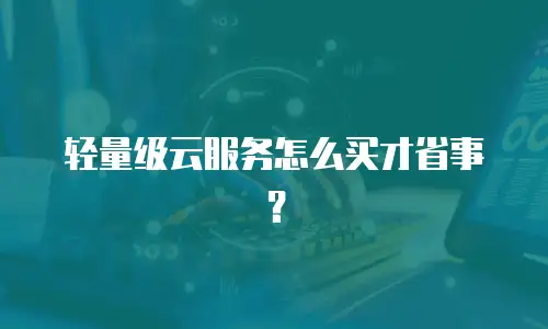 轻量级云服务怎么买才省事？