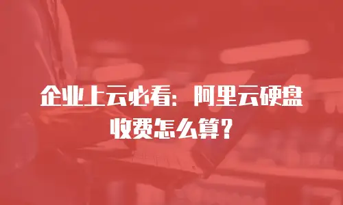 企业上云必看：阿里云硬盘收费怎么算？